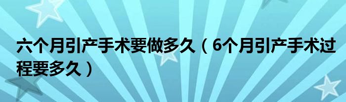 六個月引產(chǎn)手術要做多久（6個月引產(chǎn)手術過程要多久）