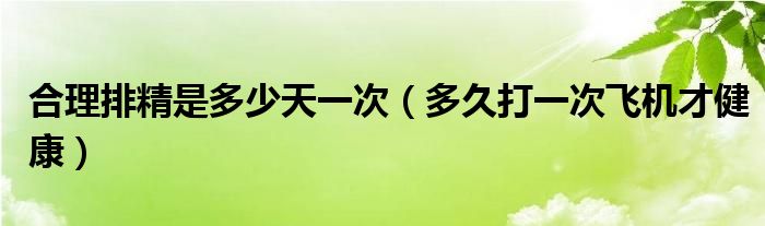 合理排精是多少天一次（多久打一次飛機(jī)才健康）