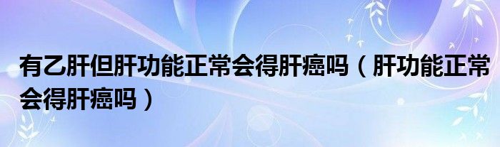 有乙肝但肝功能正常會得肝癌嗎（肝功能正常會得肝癌嗎）