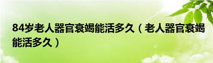 84歲老人器官衰竭能活多久（老人器官衰竭能活多久）