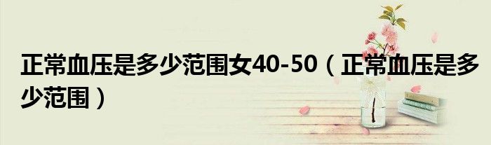 正常血壓是多少范圍女40-50（正常血壓是多少范圍）