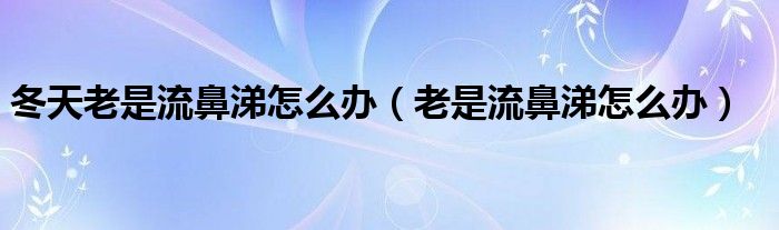 冬天老是流鼻涕怎么辦（老是流鼻涕怎么辦）