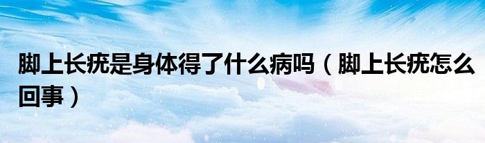 腳上長(zhǎng)疣是身體得了什么病嗎（腳上長(zhǎng)疣怎么回事）