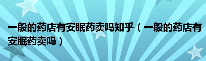 一般的藥店有安眠藥賣(mài)嗎知乎（一般的藥店有安眠藥賣(mài)嗎）