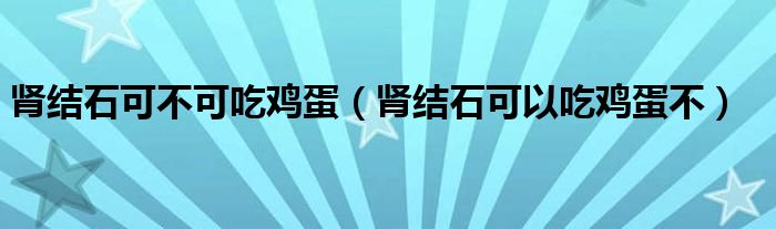 腎結(jié)石可不可吃雞蛋（腎結(jié)石可以吃雞蛋不）