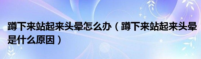 蹲下來(lái)站起來(lái)頭暈怎么辦（蹲下來(lái)站起來(lái)頭暈是什么原因）