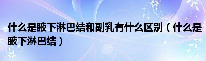 什么是腋下淋巴結和副乳有什么區(qū)別（什么是腋下淋巴結）