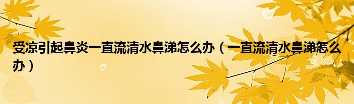 受涼引起鼻炎一直流清水鼻涕怎么辦（一直流清水鼻涕怎么辦）