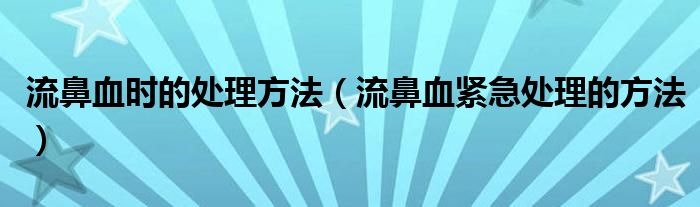 流鼻血時(shí)的處理方法（流鼻血緊急處理的方法）