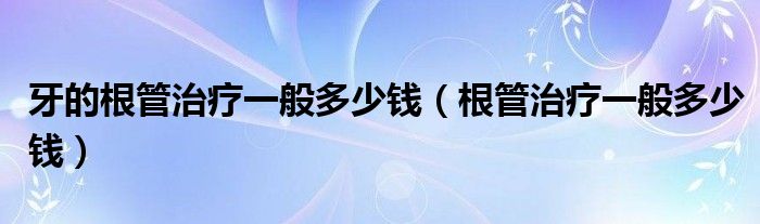 牙的根管治療一般多少錢（根管治療一般多少錢）