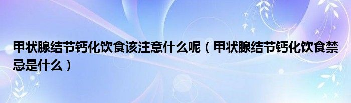 甲狀腺結節(jié)鈣化飲食該注意什么呢（甲狀腺結節(jié)鈣化飲食禁忌是什么）