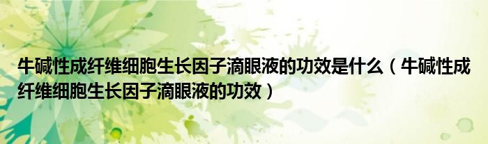 牛堿性成纖維細胞生長因子滴眼液的功效是什么（牛堿性成纖維細胞生長因子滴眼液的功效）