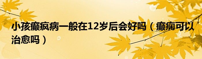 小孩癲瘋病一般在12歲后會好嗎（癲癇可以治愈嗎）