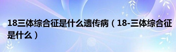 18三體綜合征是什么遺傳?。?8-三體綜合征是什么）