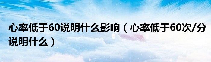 心率低于60說明什么影響（心率低于60次/分說明什么）