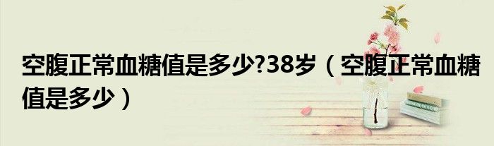 空腹正常血糖值是多少?38歲（空腹正常血糖值是多少）