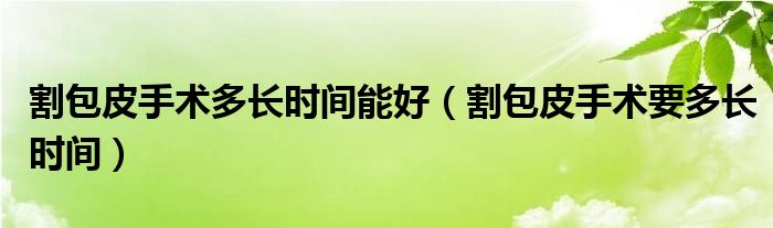 割包皮手術(shù)多長(zhǎng)時(shí)間能好（割包皮手術(shù)要多長(zhǎng)時(shí)間）