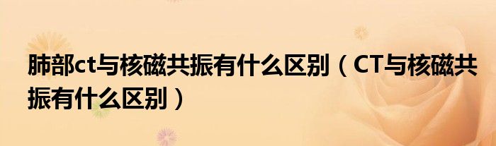 肺部ct與核磁共振有什么區(qū)別（CT與核磁共振有什么區(qū)別）