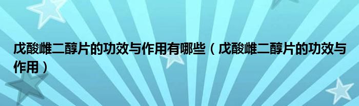 戊酸雌二醇片的功效與作用有哪些（戊酸雌二醇片的功效與作用）