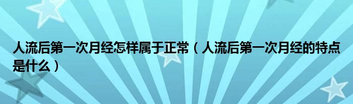 人流后第一次月經(jīng)怎樣屬于正常（人流后第一次月經(jīng)的特點(diǎn)是什么）