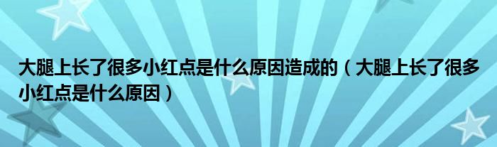 大腿上長了很多小紅點是什么原因造成的（大腿上長了很多小紅點是什么原因）