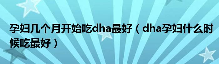 孕婦幾個月開始吃dha最好（dha孕婦什么時候吃最好）