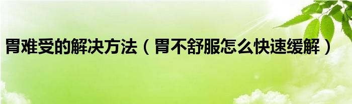 胃難受的解決方法（胃不舒服怎么快速緩解）