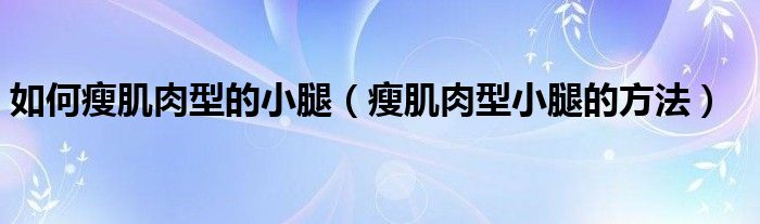 如何瘦肌肉型的小腿（瘦肌肉型小腿的方法）