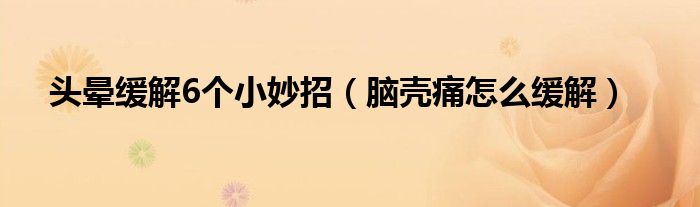 頭暈緩解6個(gè)小妙招（腦殼痛怎么緩解）