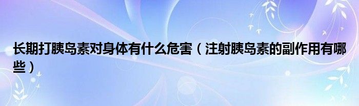 長(zhǎng)期打胰島素對(duì)身體有什么危害（注射胰島素的副作用有哪些）