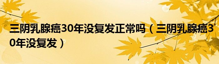 三陰乳腺癌30年沒(méi)復(fù)發(fā)正常嗎（三陰乳腺癌30年沒(méi)復(fù)發(fā)）