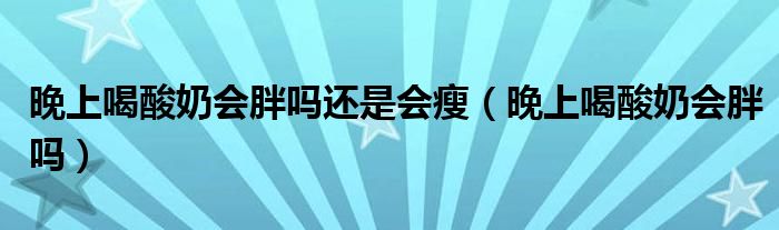 晚上喝酸奶會胖嗎還是會瘦（晚上喝酸奶會胖嗎）