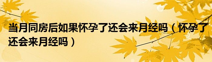 當(dāng)月同房后如果懷孕了還會(huì)來月經(jīng)嗎（懷孕了還會(huì)來月經(jīng)嗎）