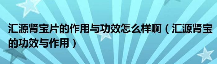 匯源腎寶片的作用與功效怎么樣?。▍R源腎寶的功效與作用）