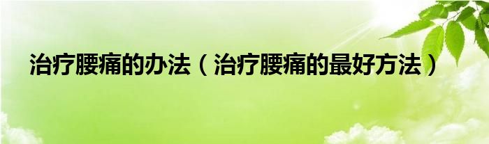 治療腰痛的辦法（治療腰痛的最好方法）