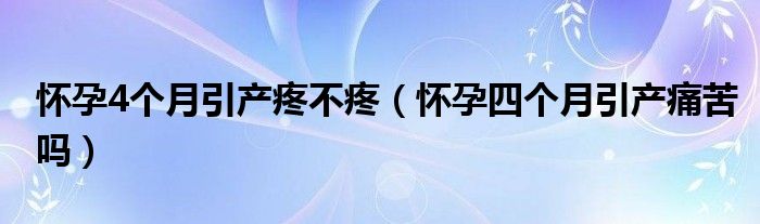 懷孕4個月引產(chǎn)疼不疼（懷孕四個月引產(chǎn)痛苦嗎）