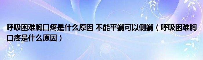 呼吸困難胸口疼是什么原因 不能平躺可以側(cè)躺（呼吸困難胸口疼是什么原因）