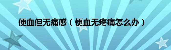 便血但無(wú)痛感（便血無(wú)疼痛怎么辦）