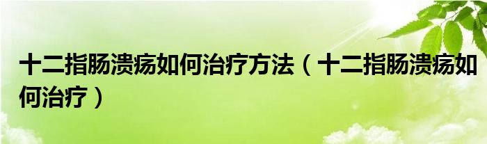 十二指腸潰瘍如何治療方法（十二指腸潰瘍如何治療）