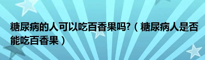 糖尿病的人可以吃百香果嗎?（糖尿病人是否能吃百香果）