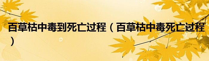 百草枯中毒到死亡過(guò)程（百草枯中毒死亡過(guò)程）