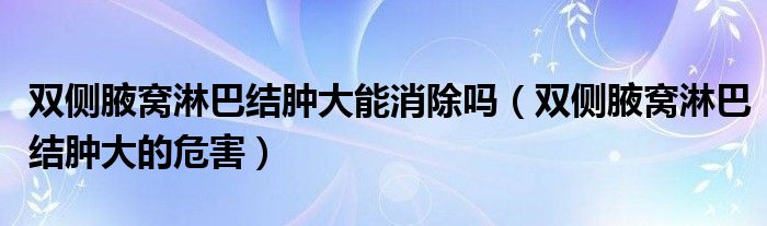 雙側(cè)腋窩淋巴結(jié)腫大能消除嗎（雙側(cè)腋窩淋巴結(jié)腫大的危害）