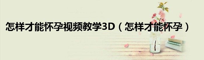 怎樣才能懷孕視頻教學3D（怎樣才能懷孕）