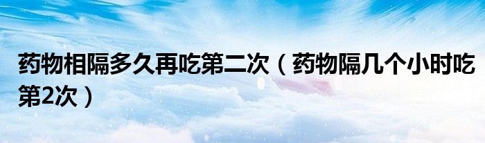 藥物相隔多久再吃第二次（藥物隔幾個小時吃第2次）