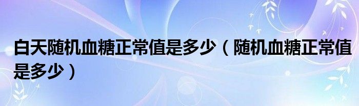 白天隨機血糖正常值是多少（隨機血糖正常值是多少）