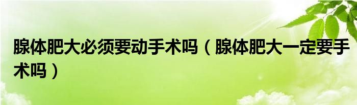 腺體肥大必須要動手術嗎（腺體肥大一定要手術嗎）