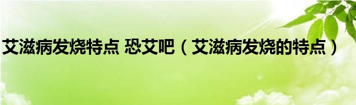 艾滋病發(fā)燒特點(diǎn) 恐艾吧（艾滋病發(fā)燒的特點(diǎn)）