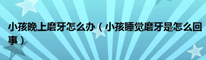 小孩晚上磨牙怎么辦（小孩睡覺磨牙是怎么回事）