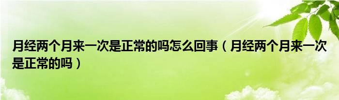 月經(jīng)兩個(gè)月來(lái)一次是正常的嗎怎么回事（月經(jīng)兩個(gè)月來(lái)一次是正常的嗎）