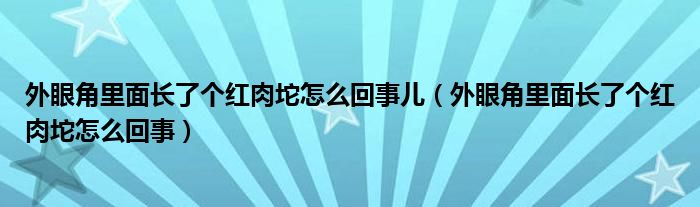 外眼角里面長(zhǎng)了個(gè)紅肉坨怎么回事兒（外眼角里面長(zhǎng)了個(gè)紅肉坨怎么回事）